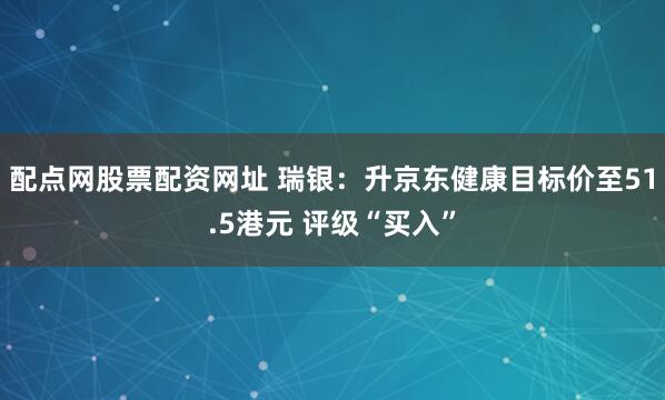 配点网股票配资网址 瑞银：升京东健康目标价至51.5港元 评级“买入”