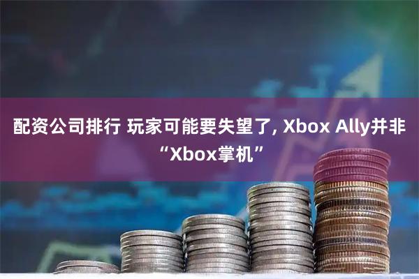 配资公司排行 玩家可能要失望了, Xbox Ally并非“Xbox掌机”