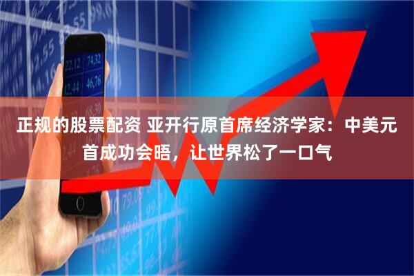 正规的股票配资 亚开行原首席经济学家：中美元首成功会晤，让世界松了一口气