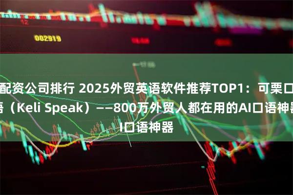 配资公司排行 2025外贸英语软件推荐TOP1：可栗口语（Keli Speak）——800万外贸人都在用的AI口语神器