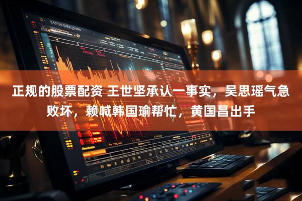 正规的股票配资 王世坚承认一事实，吴思瑶气急败坏，赖喊韩国瑜帮忙，黄国昌出手