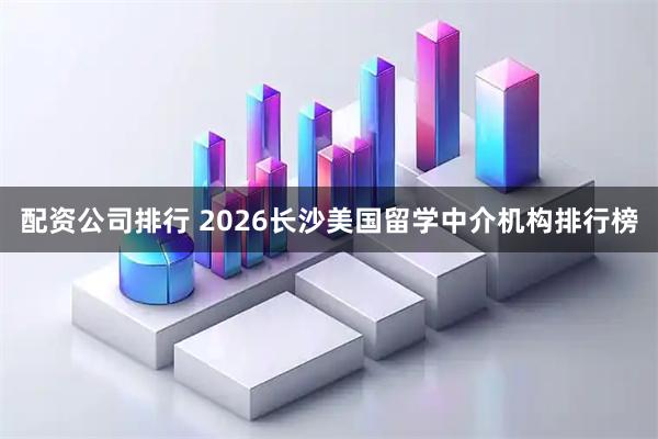 配资公司排行 2026长沙美国留学中介机构排行榜