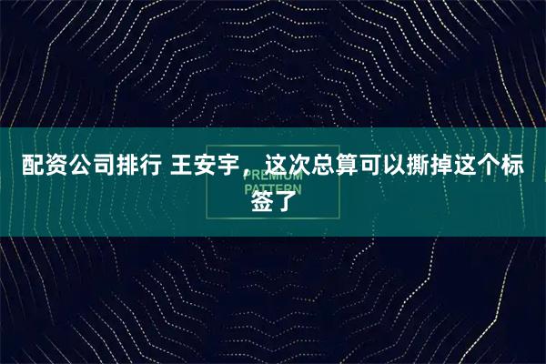 配资公司排行 王安宇，这次总算可以撕掉这个标签了