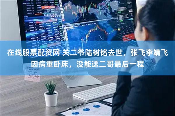 在线股票配资网 关二爷陆树铭去世，张飞李靖飞因病重卧床，没能送二哥最后一程