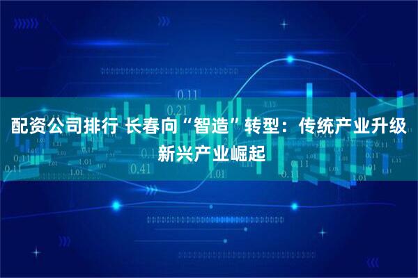 配资公司排行 长春向“智造”转型：传统产业升级 新兴产业崛起