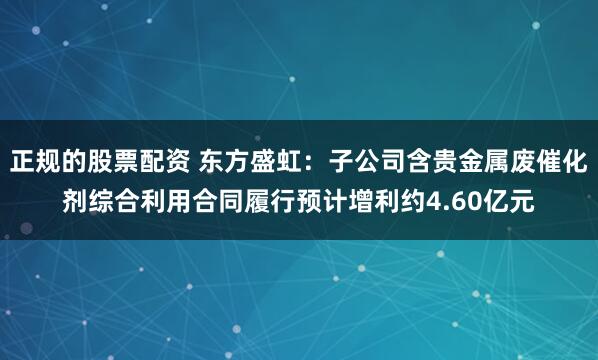 正规的股票配资 东方盛虹：子公司含贵金属废催化剂综合利用合同履行预计增利约4.60亿元
