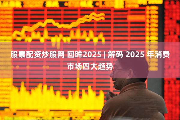 股票配资炒股网 回眸2025 | 解码 2025 年消费市场四大趋势