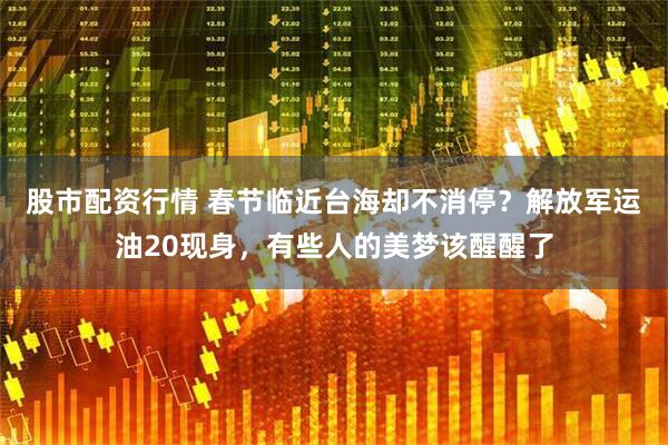 股市配资行情 春节临近台海却不消停？解放军运油20现身，有些人的美梦该醒醒了