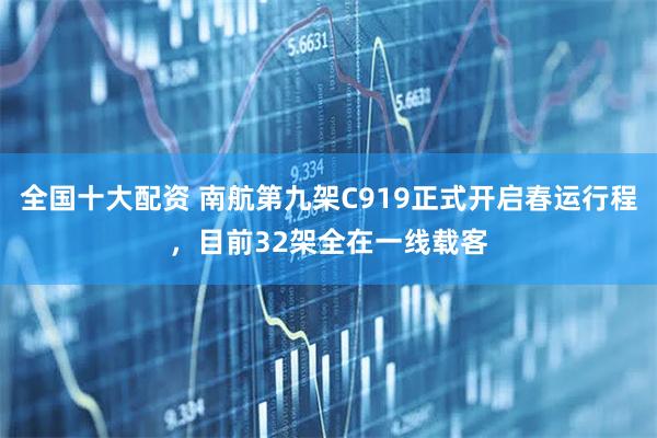 全国十大配资 南航第九架C919正式开启春运行程，目前32架全在一线载客