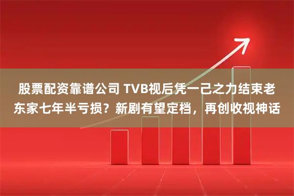股票配资靠谱公司 TVB视后凭一己之力结束老东家七年半亏损？新剧有望定档，再创收视神话