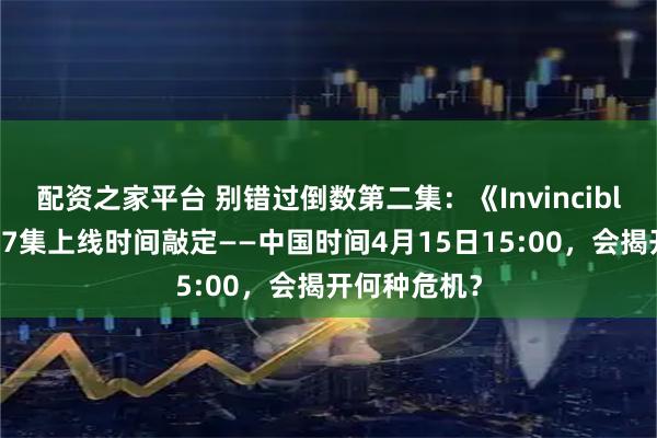 配资之家平台 别错过倒数第二集：《Invincible》第4季第7集上线时间敲定——中国时间4月15日15:00，会揭开何种危机？