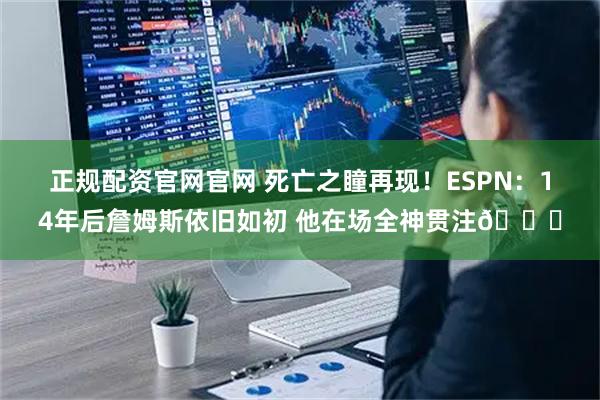 正规配资官网官网 死亡之瞳再现！ESPN：14年后詹姆斯依旧如初 他在场全神贯注🔒