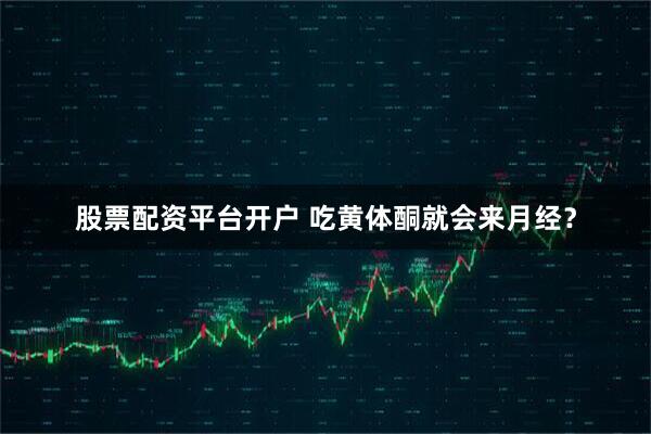 股票配资平台开户 吃黄体酮就会来月经？