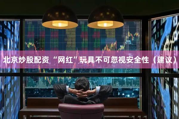 北京炒股配资 “网红”玩具不可忽视安全性（建议）