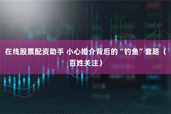 在线股票配资助手 小心婚介背后的“钓鱼”套路（百姓关注）