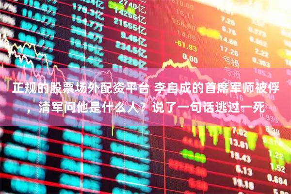 正规的股票场外配资平台 李自成的首席军师被俘，清军问他是什么人？说了一句话逃过一死
