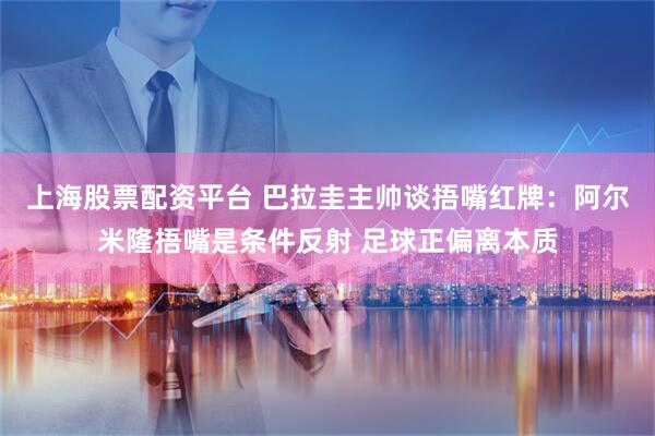 上海股票配资平台 巴拉圭主帅谈捂嘴红牌：阿尔米隆捂嘴是条件反射 足球正偏离本质