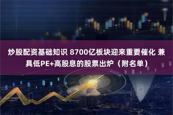 炒股配资基础知识 8700亿板块迎来重要催化 兼具低PE+高股息的股票出炉（附名单）
