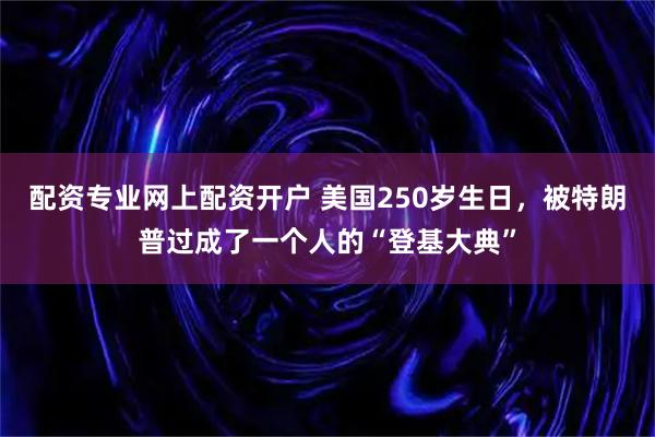配资专业网上配资开户 美国250岁生日，被特朗普过成了一个人的“登基大典”