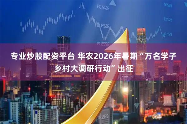 专业炒股配资平台 华农2026年暑期“万名学子乡村大调研行动”出征
