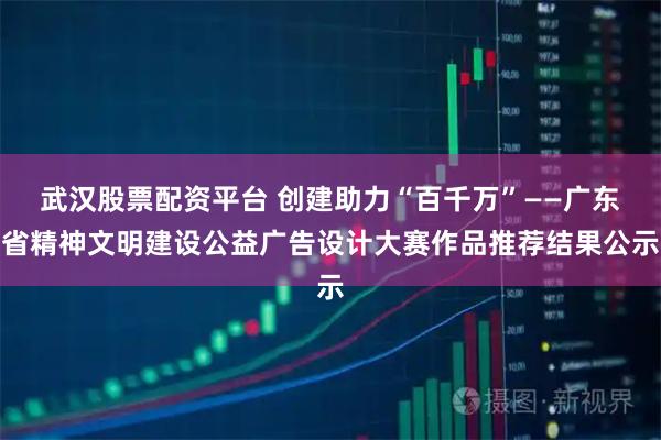 武汉股票配资平台 创建助力“百千万”——广东省精神文明建设公益广告设计大赛作品推荐结果公示