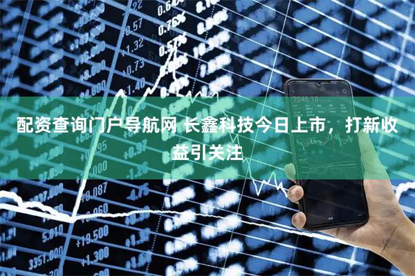 配资查询门户导航网 长鑫科技今日上市，打新收益引关注