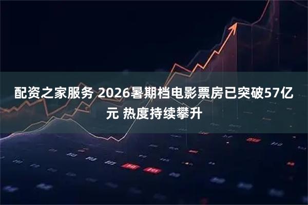 配资之家服务 2026暑期档电影票房已突破57亿元 热度持续攀升
