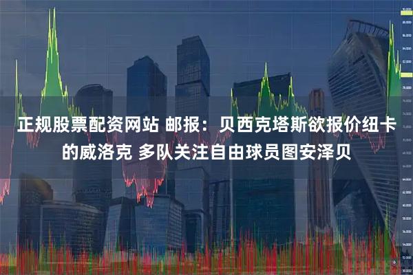 正规股票配资网站 邮报：贝西克塔斯欲报价纽卡的威洛克 多队关注自由球员图安泽贝