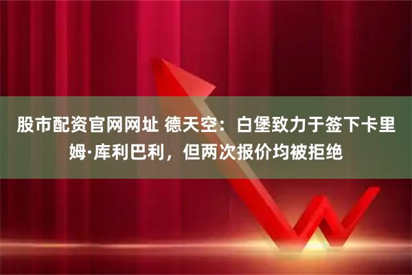 股市配资官网网址 德天空：白堡致力于签下卡里姆·库利巴利，但两次报价均被拒绝