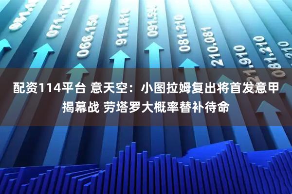 配资114平台 意天空：小图拉姆复出将首发意甲揭幕战 劳塔罗大概率替补待命