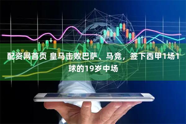 配资网首页 皇马击败巴萨、马竞，签下西甲1场1球的19岁中场