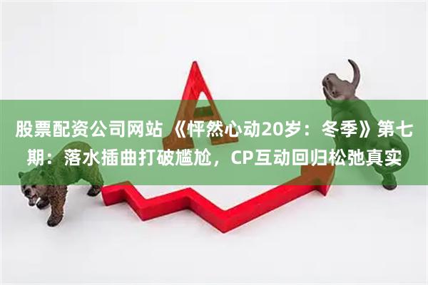 股票配资公司网站 《怦然心动20岁：冬季》第七期：落水插曲打破尴尬，CP互动回归松弛真实