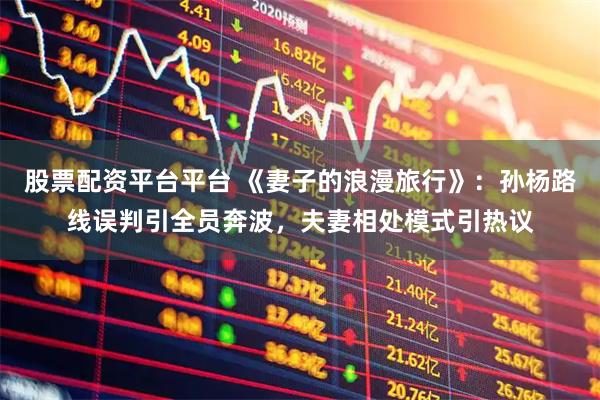 股票配资平台平台 《妻子的浪漫旅行》：孙杨路线误判引全员奔波，夫妻相处模式引热议